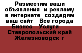 Разместим ваши объявления  и рекламу в интернете, создадим ваш сайт - Все города Бизнес » Услуги   . Ставропольский край,Железноводск г.